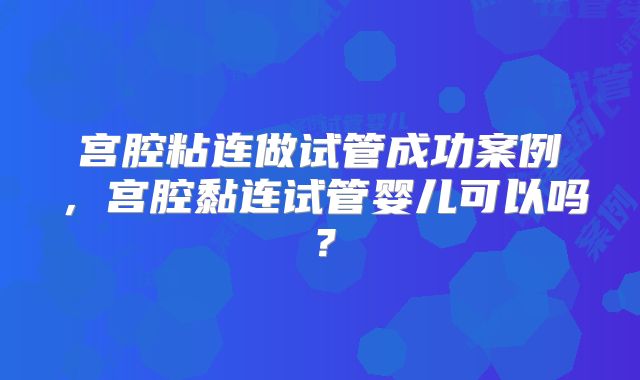 宫腔粘连做试管成功案例，宫腔黏连试管婴儿可以吗？