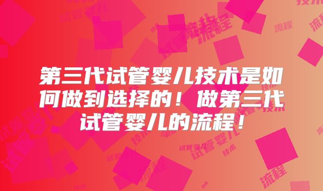 第三代试管婴儿技术是如何做到选择的！做第三代试管婴儿的流程！