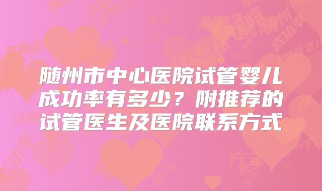 随州市中心医院试管婴儿成功率有多少?附推荐的试管医生及医院联系方式