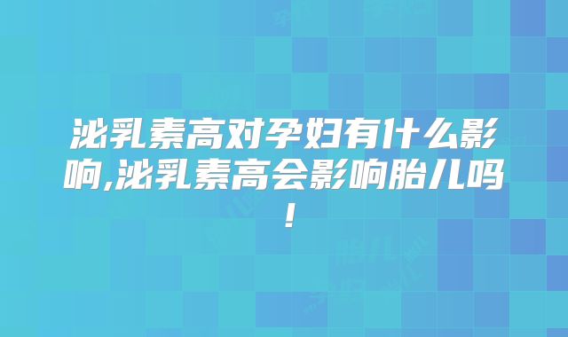 泌乳素高对孕妇有什么影响,泌乳素高会影响胎儿吗!