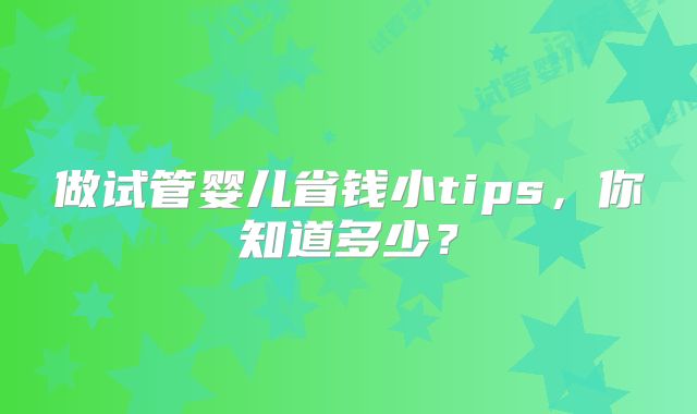 做试管婴儿省钱小tips,你知道多少?