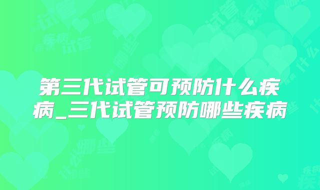 第三代试管可预防什么疾病_三代试管预防哪些疾病