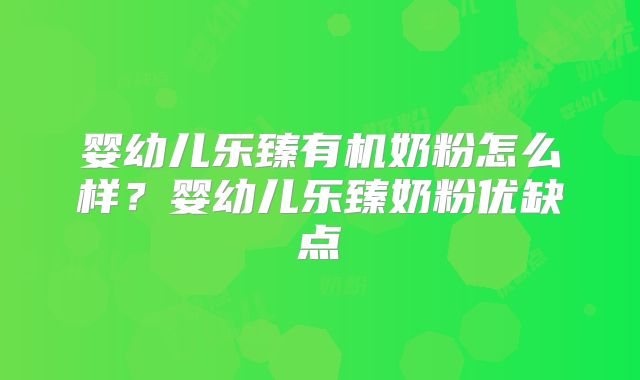 婴幼儿乐臻有机奶粉怎么样?婴幼儿乐臻奶粉优缺点