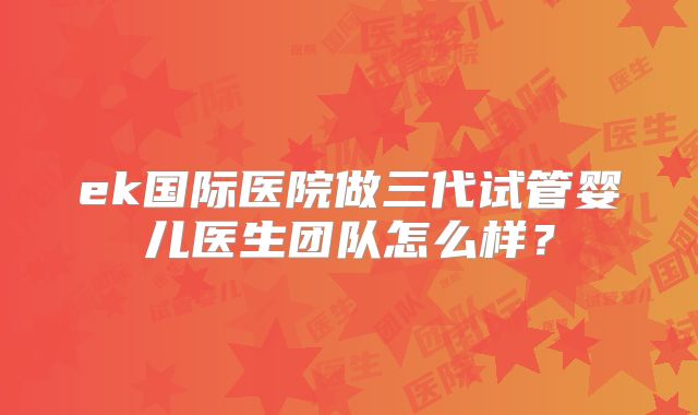 ek国际医院做三代试管婴儿医生团队怎么样?