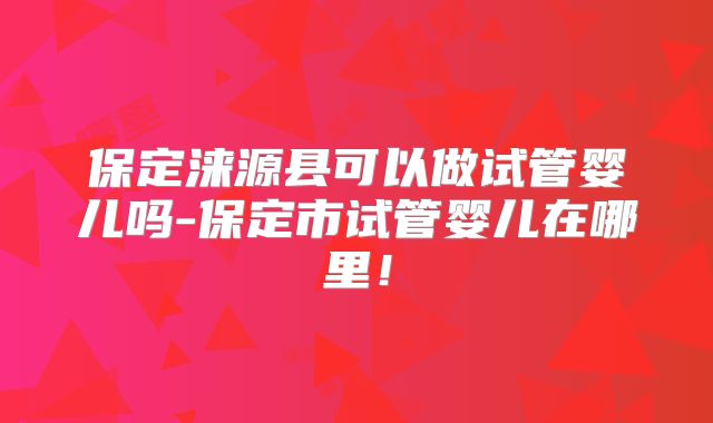 保定涞源县可以做试管婴儿吗-保定市试管婴儿在哪里！