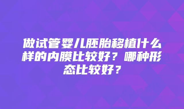 做试管婴儿胚胎移植什么样的内膜比较好？哪种形态比较好？