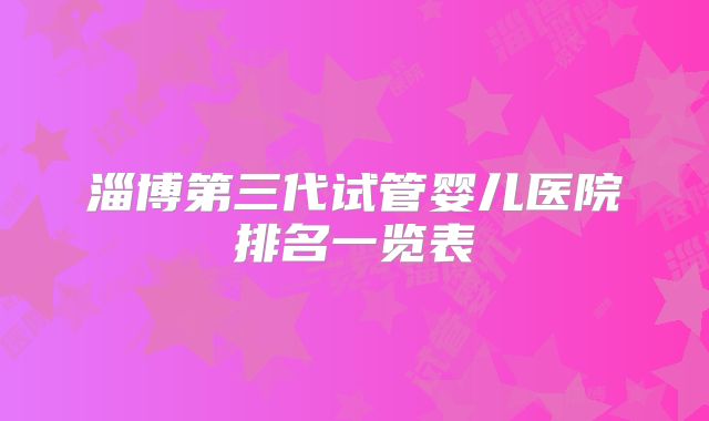 淄博第三代试管婴儿医院排名一览表