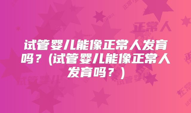 试管婴儿能像正常人发育吗？(试管婴儿能像正常人发育吗？)