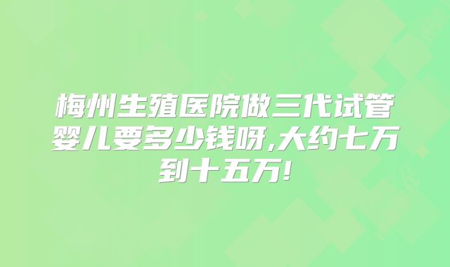 梅州生殖医院做三代试管婴儿要多少钱呀,大约七万到十五万!