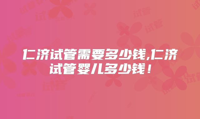仁济试管需要多少钱,仁济试管婴儿多少钱!
