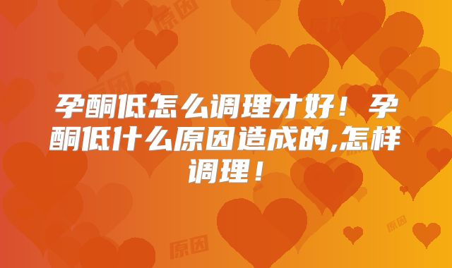孕酮低怎么调理才好！孕酮低什么原因造成的,怎样调理！