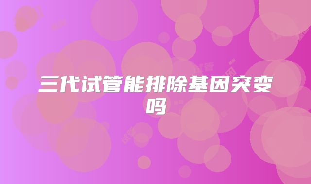 三代试管能排除基因突变吗
