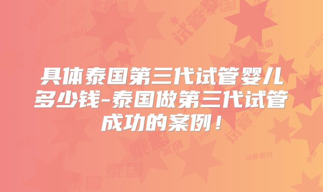 具体泰国第三代试管婴儿多少钱-泰国做第三代试管成功的案例！