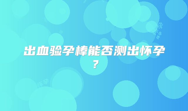 出血验孕棒能否测出怀孕？
