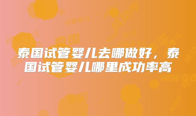 泰国试管婴儿去哪做好，泰国试管婴儿哪里成功率高