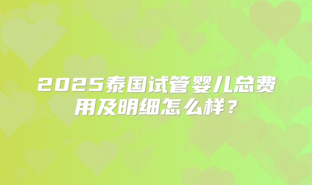 2025泰国试管婴儿总费用及明细怎么样?