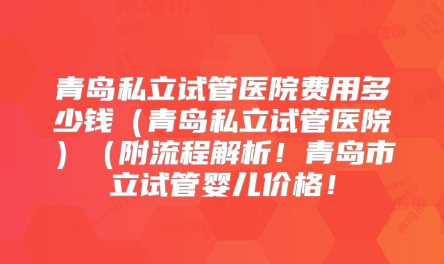 青岛私立试管医院费用多少钱（青岛私立试管医院）（附流程解析！青岛市立试管婴儿价格！