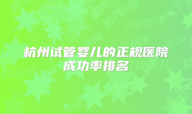 杭州试管婴儿的正规医院成功率排名