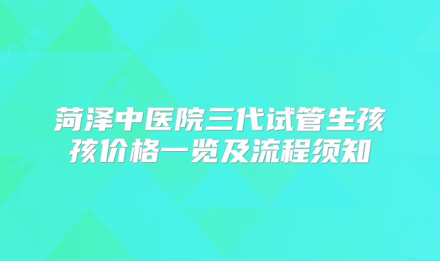 菏泽中医院三代试管生孩孩价格一览及流程须知