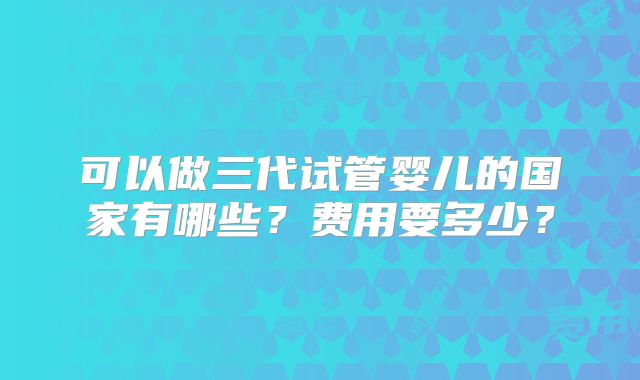 可以做三代试管婴儿的国家有哪些?费用要多少?