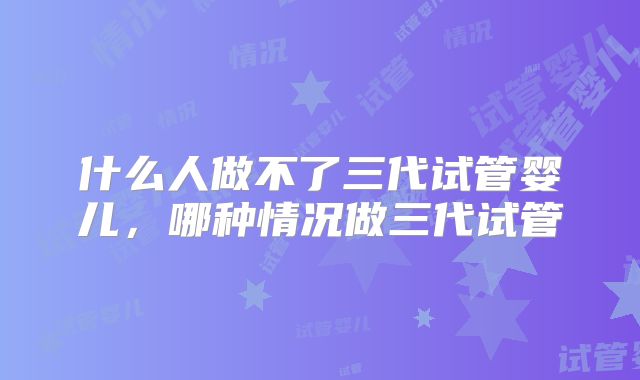 什么人做不了三代试管婴儿，哪种情况做三代试管