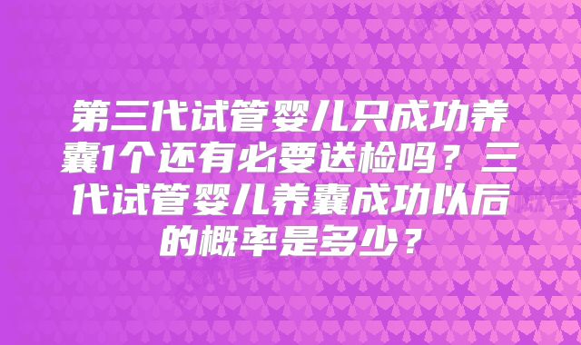 第三代试管婴儿只成功养囊1个还有必要送检吗?三代试管婴儿养囊成功以后的概率是多少?