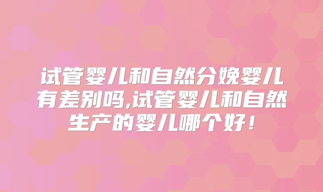 试管婴儿和自然分娩婴儿有差别吗,试管婴儿和自然生产的婴儿哪个好！