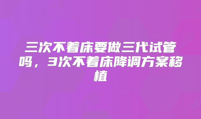 三次不着床要做三代试管吗，3次不着床降调方案移植