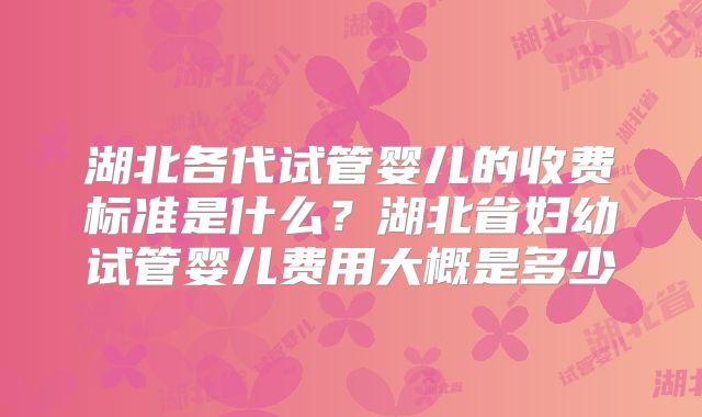 湖北各代试管婴儿的收费标准是什么?湖北省妇幼试管婴儿费用大概是多少