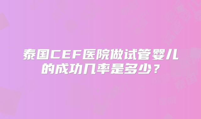 泰国CEF医院做试管婴儿的成功几率是多少？