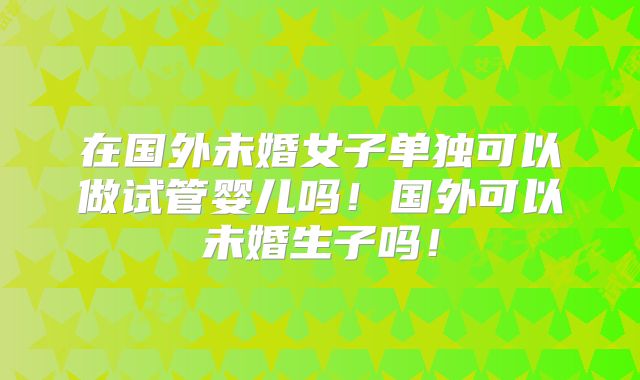 在国外未婚女子单独可以做试管婴儿吗！国外可以未婚生子吗！