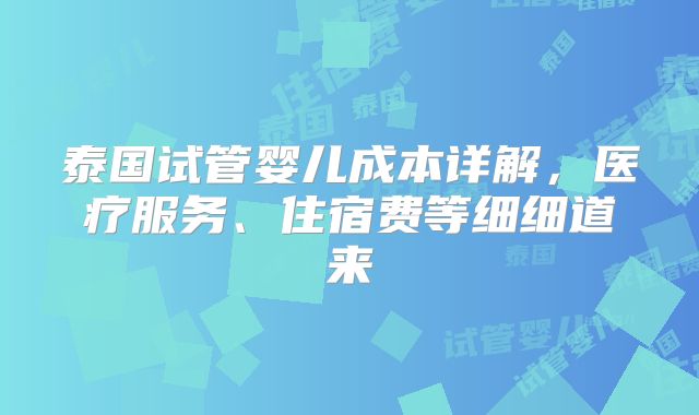 泰国试管婴儿成本详解,医疗服务、住宿费等细细道来
