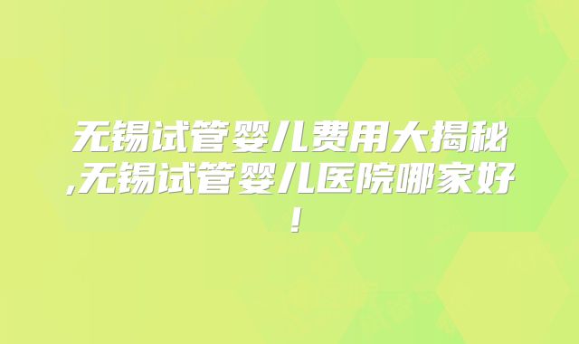 无锡试管婴儿费用大揭秘,无锡试管婴儿医院哪家好!