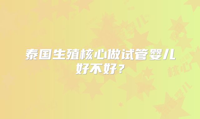 泰国生殖核心做试管婴儿好不好？