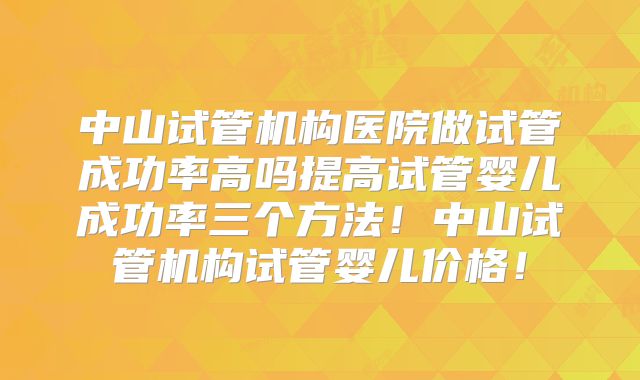 中山试管机构医院做试管成功率高吗提高试管婴儿成功率三个方法!中山试管机构试管婴儿价格!