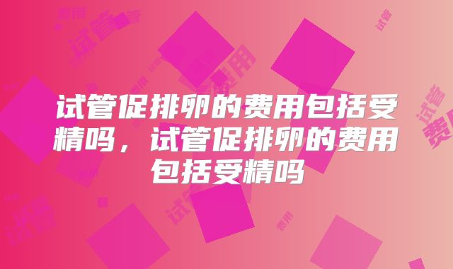 试管促排卵的费用包括受精吗，试管促排卵的费用包括受精吗