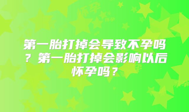 第一胎打掉会导致不孕吗？第一胎打掉会影响以后怀孕吗？