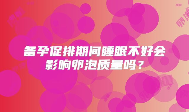 备孕促排期间睡眠不好会影响卵泡质量吗?