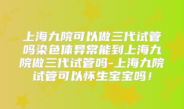 上海九院可以做三代试管吗染色体异常能到上海九院做三代试管吗-上海九院试管可以怀生宝宝吗!