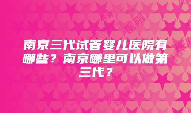 南京三代试管婴儿医院有哪些？南京哪里可以做第三代？
