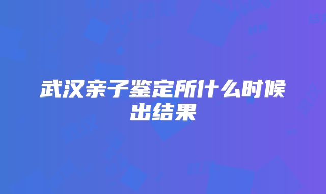 武汉亲子鉴定所什么时候出结果