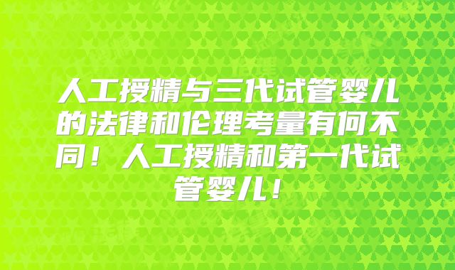 人工授精与三代试管婴儿的法律和伦理考量有何不同!人工授精和第一代试管婴儿!