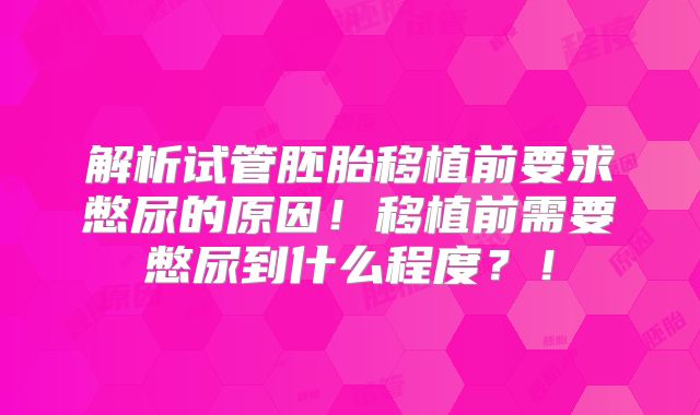 解析试管胚胎移植前要求憋尿的原因!移植前需要憋尿到什么程度?!