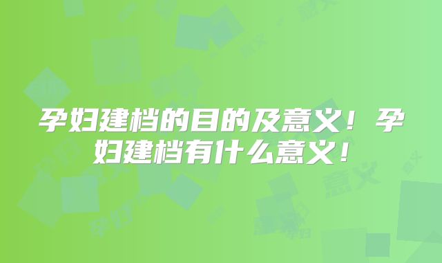 孕妇建档的目的及意义!孕妇建档有什么意义!