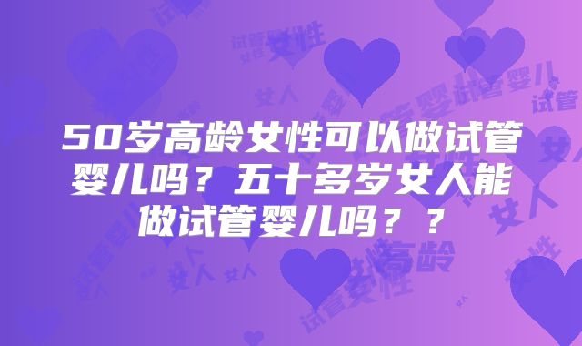 50岁高龄女性可以做试管婴儿吗?五十多岁女人能做试管婴儿吗??