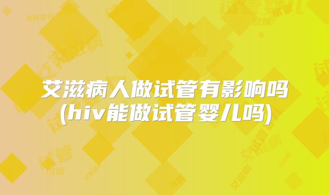 艾滋病人做试管有影响吗(hiv能做试管婴儿吗)