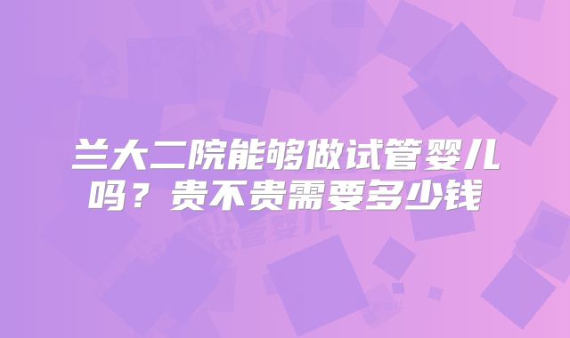 兰大二院能够做试管婴儿吗？贵不贵需要多少钱