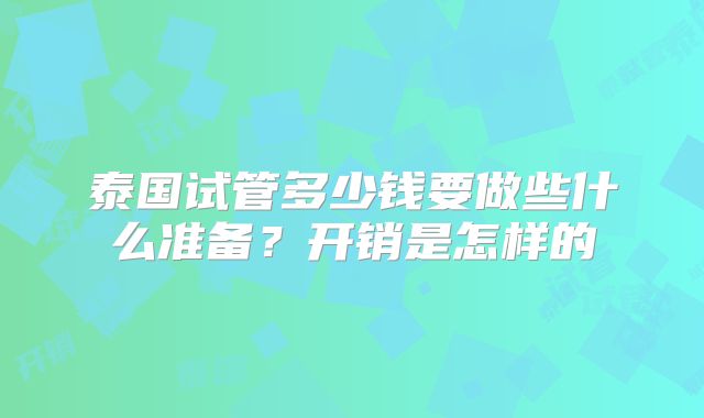 泰国试管多少钱要做些什么准备？开销是怎样的
