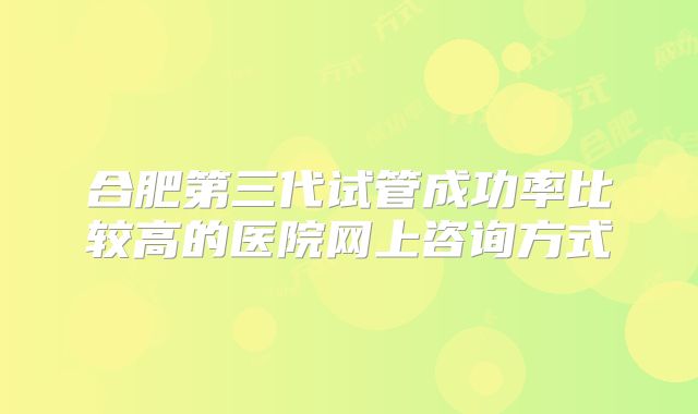 合肥第三代试管成功率比较高的医院网上咨询方式