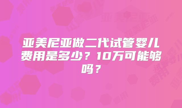 亚美尼亚做二代试管婴儿费用是多少?10万可能够吗?
